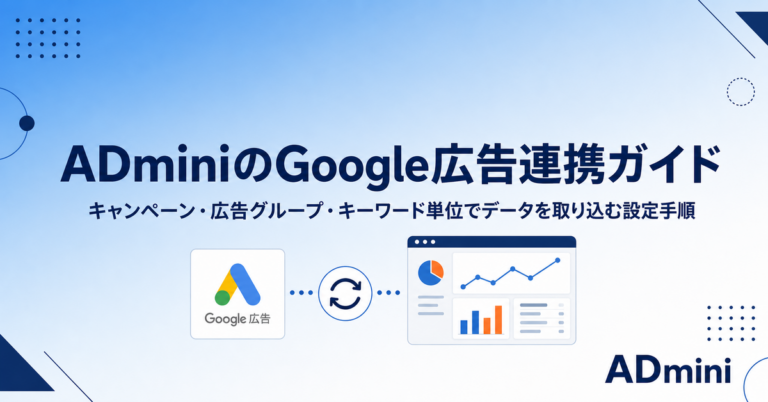 ADminiのGoogle広告連携ガイド｜キャンペーン・広告グループ・キーワード単位でデータを取り込む設定手順