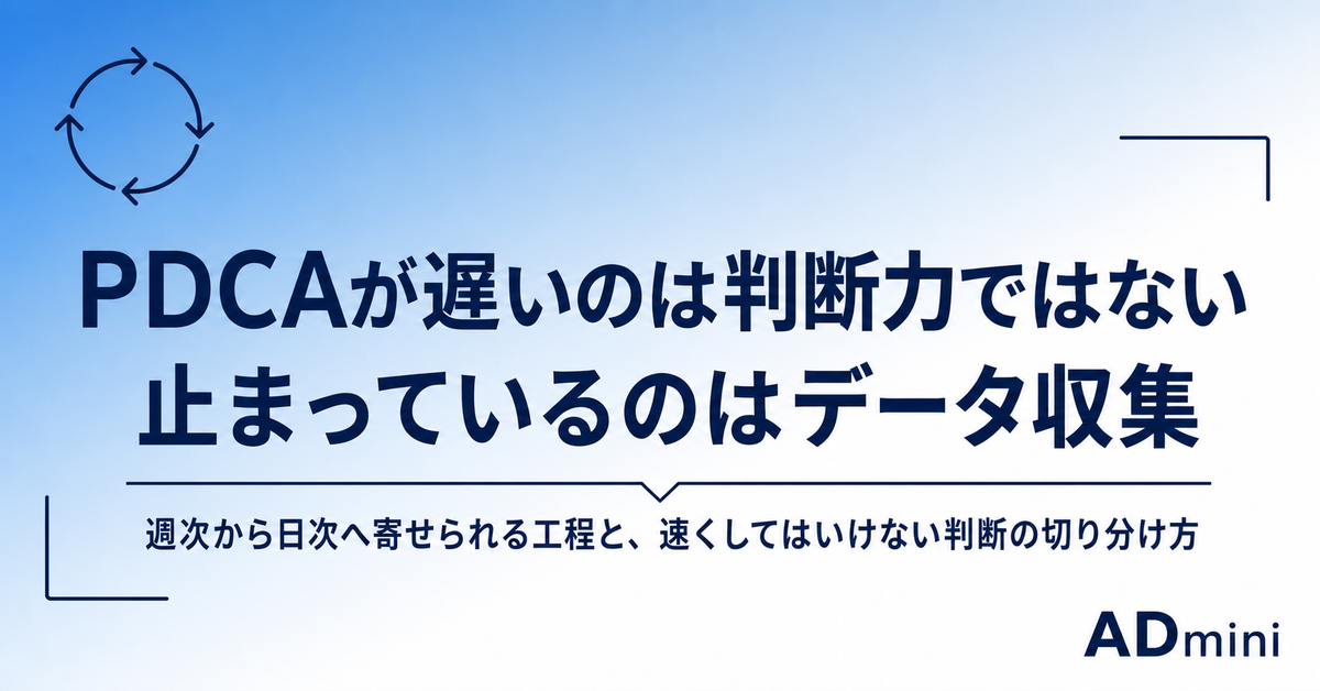 広告運用のPDCAが遅いのは判断力ではなくデータ収集が原因｜週次から日次へ高速化する手順と、速くしてはいけない判断