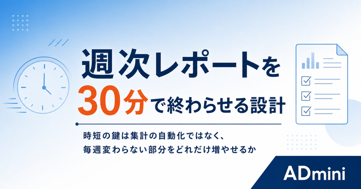 週次レポートを30分で終わらせる設計｜広告運用の時短は「毎週変わらない部分」をどれだけ増やせるかで決まる