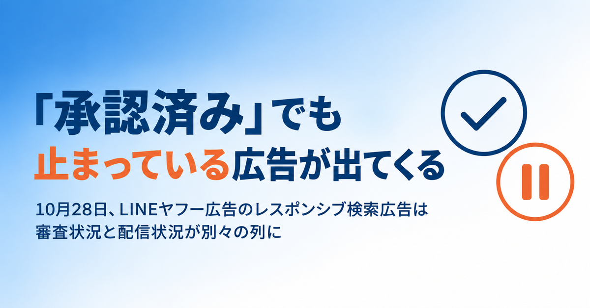 LINEヤフー広告のレスポンシブ検索広告に「承認済みなのに配信停止」が出てくる｜10月28日に分かれる審査状況と配信状況の見方