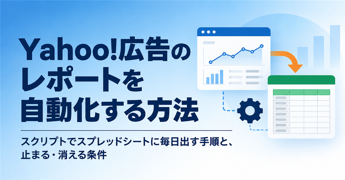Yahoo!広告のレポートを自動化する方法｜LINEヤフー広告スクリプトでスプレッドシートに毎日出す手順と、止まる・消える条件